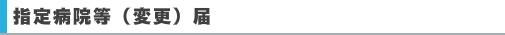 指定病院等（変更）届