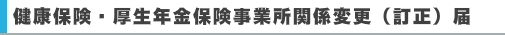 健康保険・厚生年金保険事業所関係変更（訂正）届