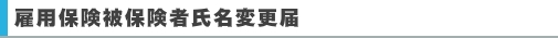 雇用保険被保険者氏名変更届