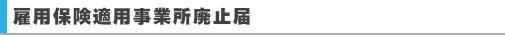 雇用保険適用事業所廃止届